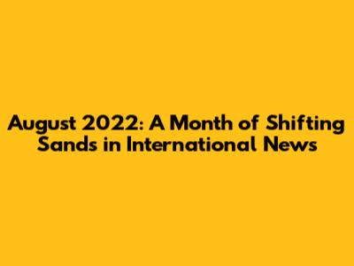 August 2022: A Month of Shifting Sands in International News
