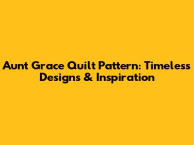 Aunt Grace Quilt Pattern: Timeless Designs & Inspiration