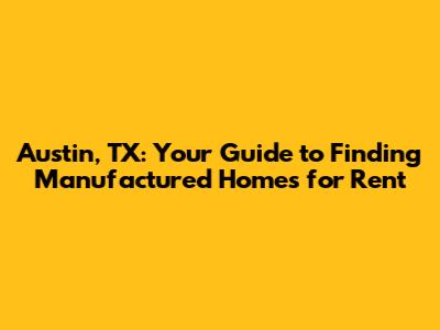Austin, TX: Your Guide to Finding Manufactured Homes for Rent