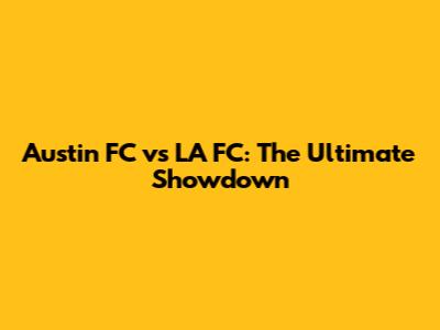 Austin FC vs LA FC: The Ultimate Showdown