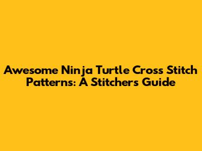 Awesome Ninja Turtle Cross Stitch Patterns: A Stitcher's Guide