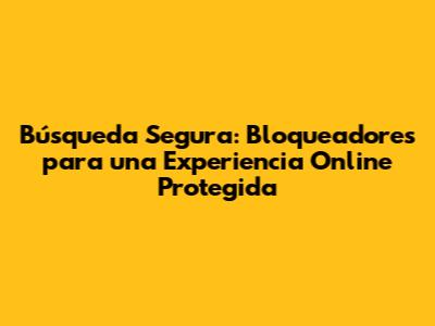 Búsqueda Segura: Bloqueadores para una Experiencia Online Protegida