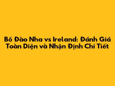 Bồ Đào Nha vs Ireland: Đánh Giá Toàn Diện và Nhận Định Chi Tiết