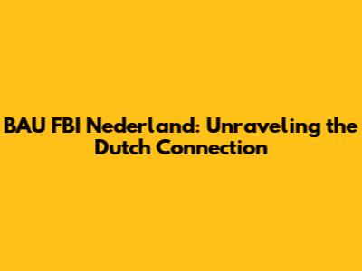 BAU FBI Nederland: Unraveling the Dutch Connection
