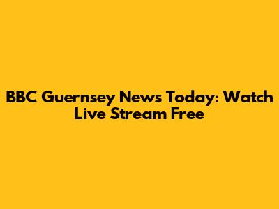 BBC Guernsey News Today: Watch Live Stream Free
