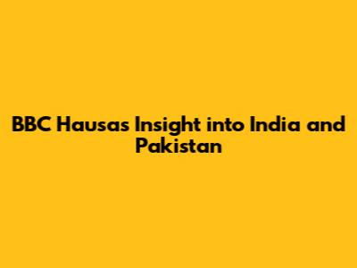 BBC Hausa's Insight into India and Pakistan