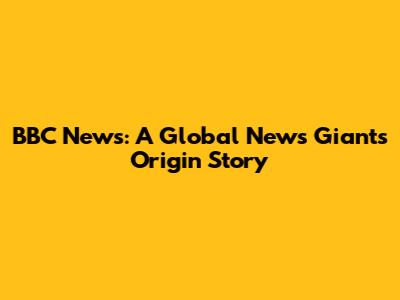 BBC News: A Global News Giant's Origin Story