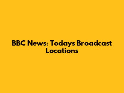 BBC News: Today's Broadcast Locations