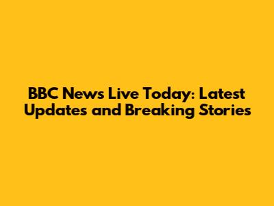 BBC News Live Today: Latest Updates and Breaking Stories