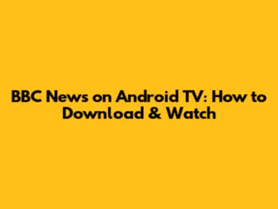 BBC News on Android TV: How to Download & Watch