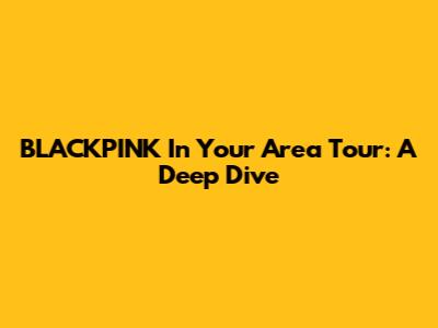 BLACKPINK In Your Area Tour: A Deep Dive