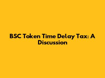 BSC Token Time Delay Tax: A Discussion