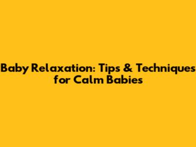 Baby Relaxation: Tips & Techniques for Calm Babies