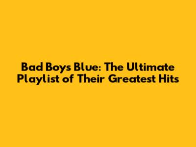 Bad Boys Blue: The Ultimate Playlist of Their Greatest Hits