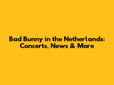 Bad Bunny in the Netherlands: Concerts, News & More