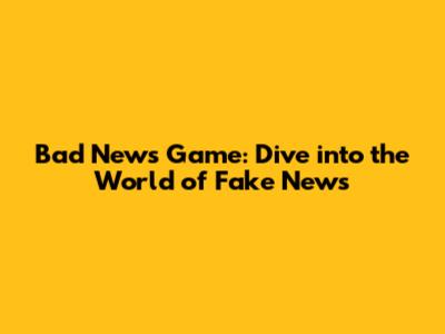 Bad News Game: Dive into the World of Fake News