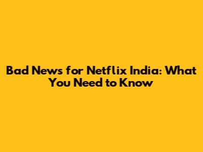 Bad News for Netflix India: What You Need to Know