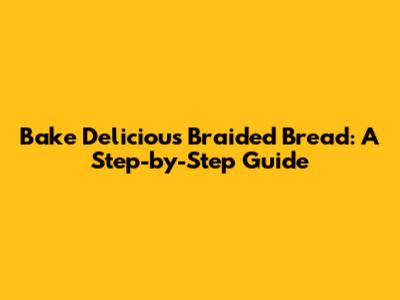 Bake Delicious Braided Bread: A Step-by-Step Guide