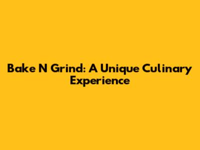 Bake N Grind: A Unique Culinary Experience