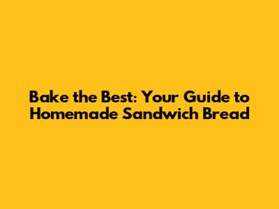 Bake the Best: Your Guide to Homemade Sandwich Bread