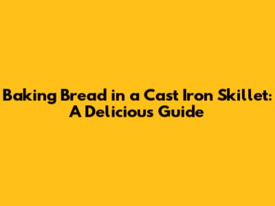 Baking Bread in a Cast Iron Skillet: A Delicious Guide