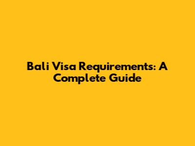 Bali Visa Requirements: A Complete Guide