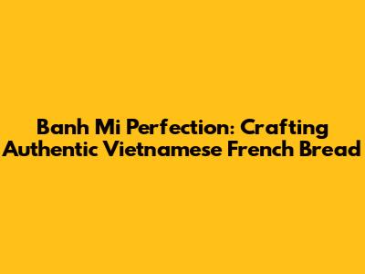 Banh Mi Perfection: Crafting Authentic Vietnamese French Bread