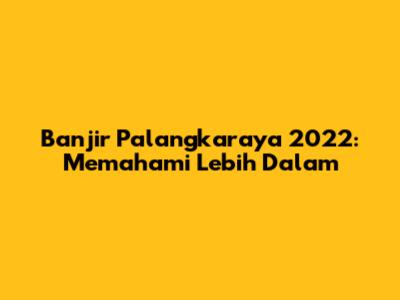 Banjir Palangkaraya 2022: Memahami Lebih Dalam