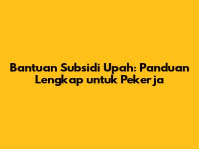 Bantuan Subsidi Upah: Panduan Lengkap untuk Pekerja