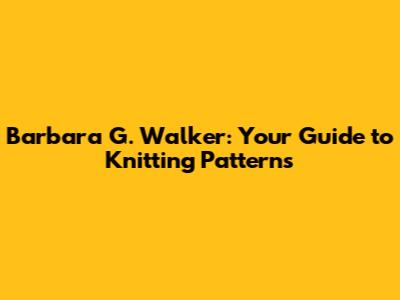 Barbara G. Walker: Your Guide to Knitting Patterns