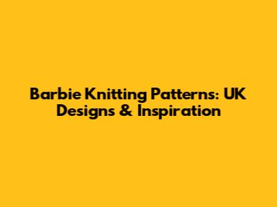 Barbie Knitting Patterns: UK Designs & Inspiration