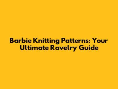 Barbie Knitting Patterns: Your Ultimate Ravelry Guide