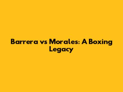Barrera vs Morales: A Boxing Legacy