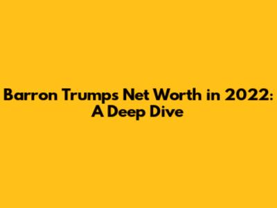 Barron Trump's Net Worth in 2022: A Deep Dive