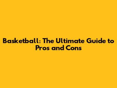 Basketball: The Ultimate Guide to Pros and Cons