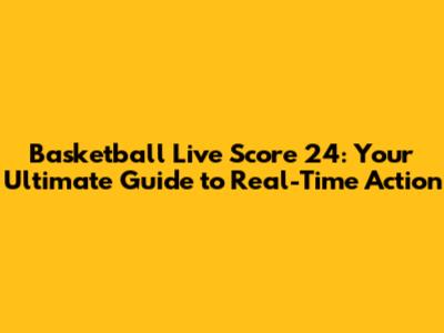 Basketball Live Score 24: Your Ultimate Guide to Real-Time Action