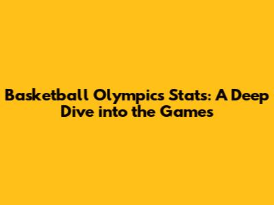 Basketball Olympics Stats: A Deep Dive into the Games