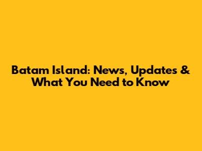 Batam Island: News, Updates & What You Need to Know