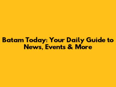 Batam Today: Your Daily Guide to News, Events & More