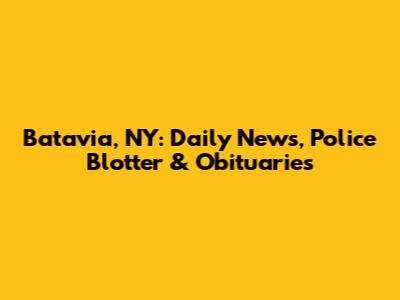 Batavia, NY: Daily News, Police Blotter & Obituaries