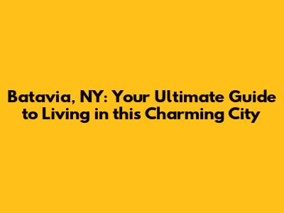Batavia, NY: Your Ultimate Guide to Living in this Charming City