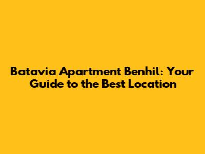 Batavia Apartment Benhil: Your Guide to the Best Location