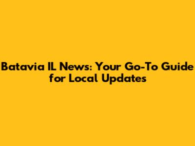 Batavia IL News: Your Go-To Guide for Local Updates