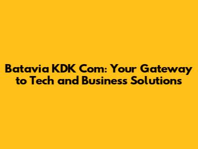 Batavia KDK Com: Your Gateway to Tech and Business Solutions