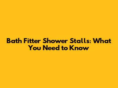 Bath Fitter Shower Stalls: What You Need to Know