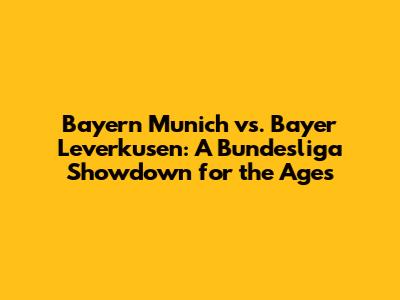 Bayern Munich vs. Bayer Leverkusen: A Bundesliga Showdown for the Ages