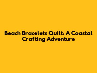 Beach Bracelets Quilt: A Coastal Crafting Adventure