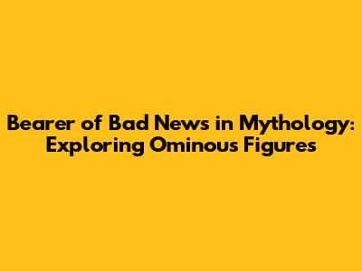Bearer of Bad News in Mythology: Exploring Ominous Figures