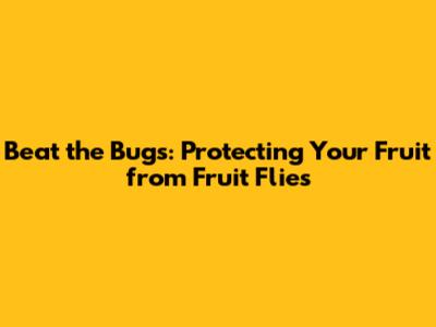 Beat the Bugs: Protecting Your Fruit from Fruit Flies