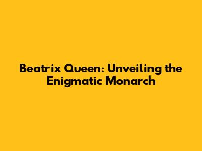 Beatrix Queen: Unveiling the Enigmatic Monarch
